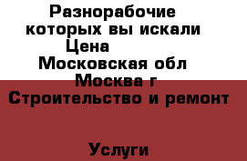    Разнорабочие - которых вы искали › Цена ­ 1 500 - Московская обл., Москва г. Строительство и ремонт » Услуги   